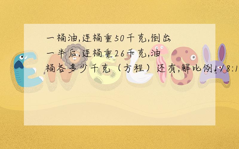 一桶油,连桶重50千克,倒出一半后,连桶重26千克,油 桶各多少千克（方程）还有,解比例1/8:1/6=x;9