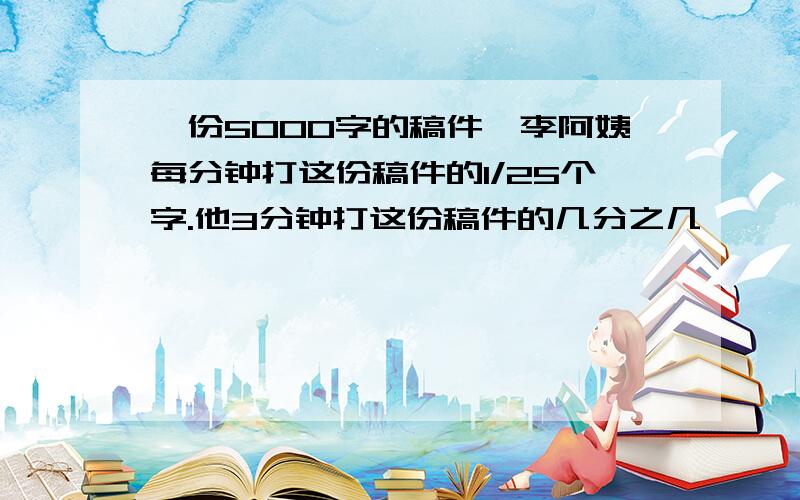 一份5000字的稿件,李阿姨每分钟打这份稿件的1/25个字.他3分钟打这份稿件的几分之几