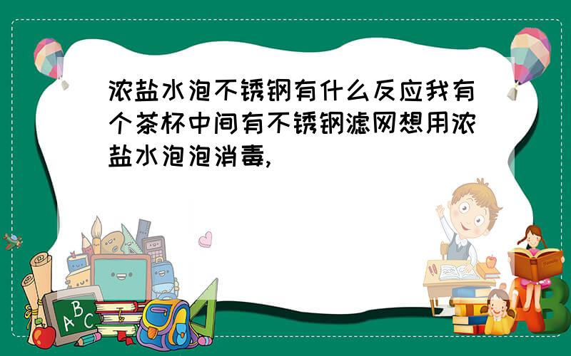 浓盐水泡不锈钢有什么反应我有个茶杯中间有不锈钢滤网想用浓盐水泡泡消毒,