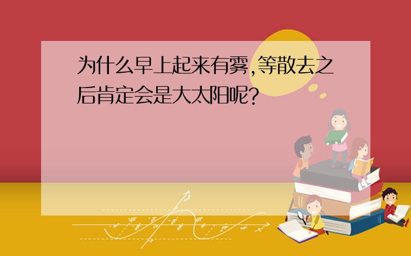 为什么早上起来有雾,等散去之后肯定会是大太阳呢?