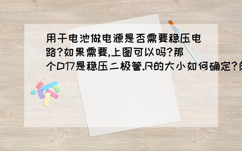 用干电池做电源是否需要稳压电路?如果需要,上图可以吗?那个D17是稳压二极管.R的大小如何确定?负载是1.9mm的16*16点阵和16个5mmLED灯.单片机和外围电路.电池组是4.8V的话稳压二极管能不能用3.9V