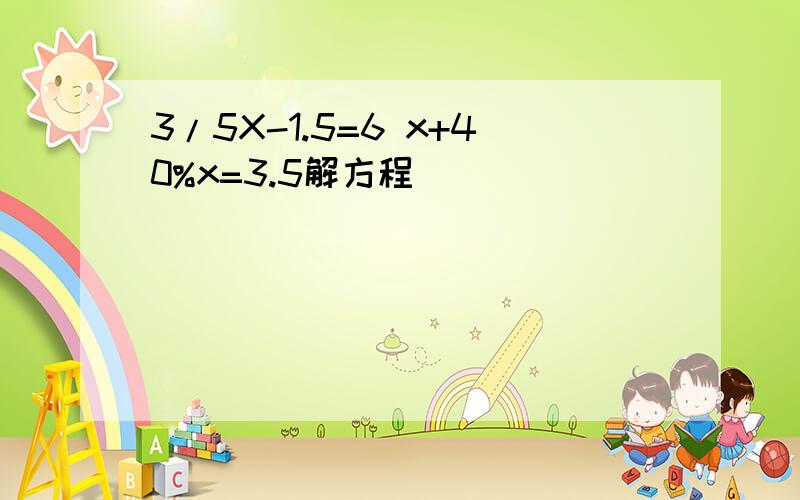 3/5X-1.5=6 x+40%x=3.5解方程