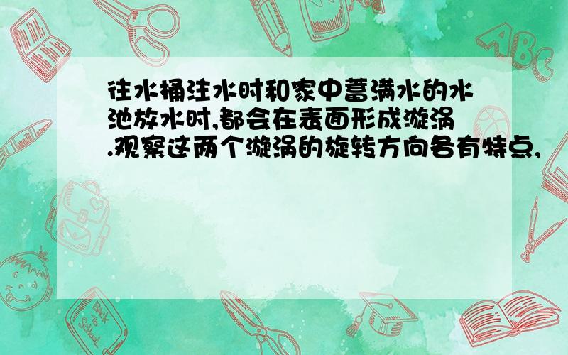 往水桶注水时和家中蓄满水的水池放水时,都会在表面形成漩涡.观察这两个漩涡的旋转方向各有特点,