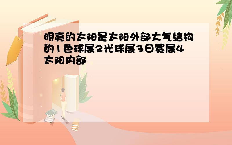 明亮的太阳是太阳外部大气结构的1色球层2光球层3日冕层4太阳内部