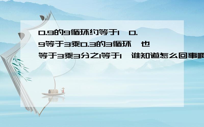 0.9的9循环约等于1,0.9等于3乘0.3的3循环,也等于3乘3分之1等于1,谁知道怎么回事啊!