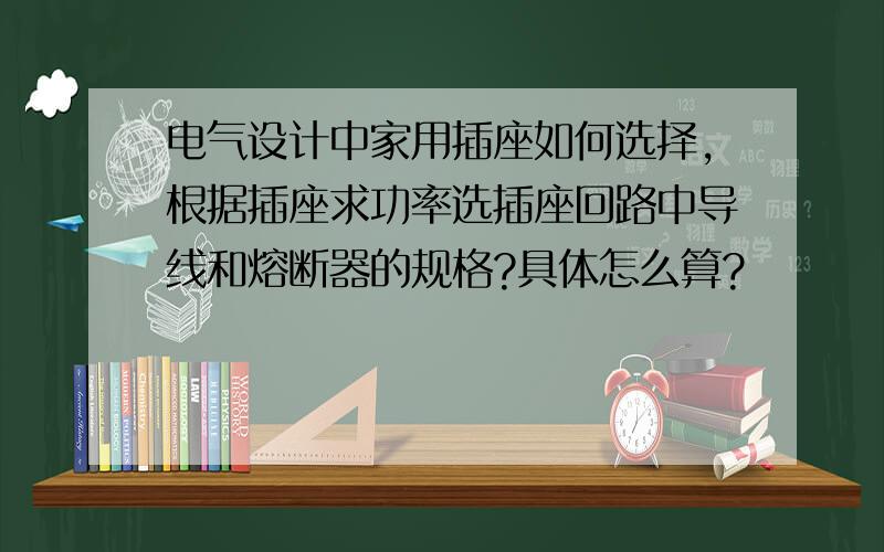 电气设计中家用插座如何选择,根据插座求功率选插座回路中导线和熔断器的规格?具体怎么算?