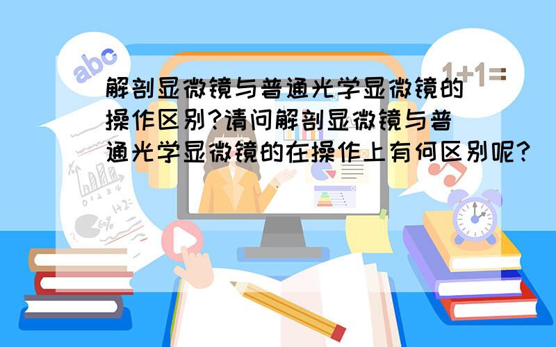 解剖显微镜与普通光学显微镜的操作区别?请问解剖显微镜与普通光学显微镜的在操作上有何区别呢?