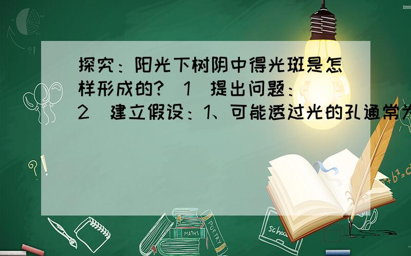 探究：阳光下树阴中得光斑是怎样形成的?（1）提出问题：（2）建立假设：1、可能透过光的孔通常为圆形,探究：阳光下树阴中得光斑是怎样形成的?（1）提出问题：（2）建立假设：1、可能