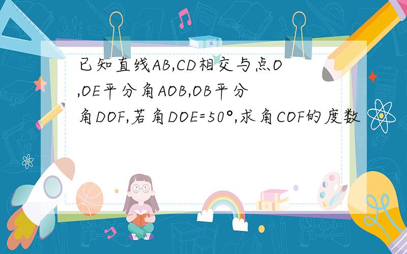 已知直线AB,CD相交与点O,OE平分角AOB,OB平分角DOF,若角DOE=50°,求角COF的度数