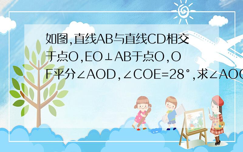 如图,直线AB与直线CD相交于点O,EO⊥AB于点O,OF平分∠AOD,∠COE=28°,求∠AOC和∠DOF的度数.