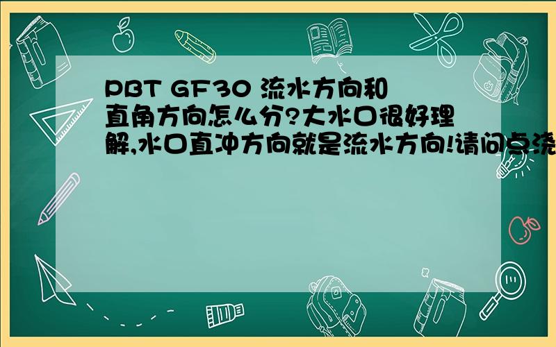 PBT GF30 流水方向和直角方向怎么分?大水口很好理解,水口直冲方向就是流水方向!请问点浇口（PG）时流水是哪个方向?