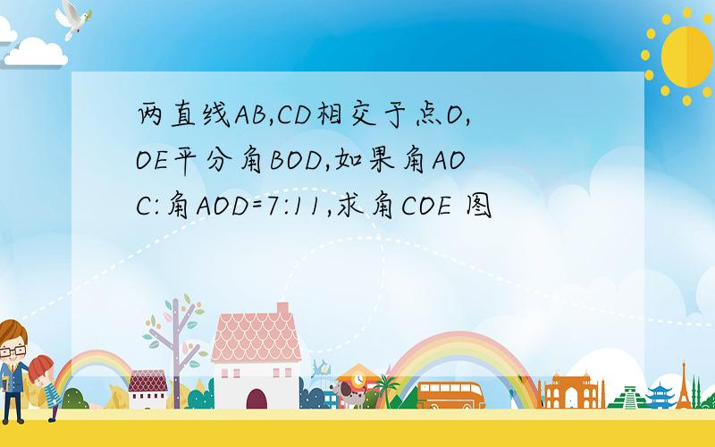 两直线AB,CD相交于点O,OE平分角BOD,如果角AOC:角AOD=7:11,求角COE 图