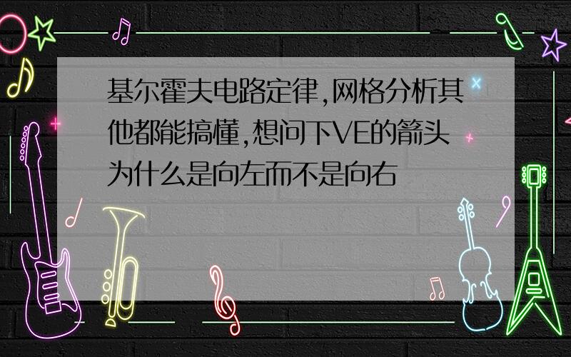 基尔霍夫电路定律,网格分析其他都能搞懂,想问下VE的箭头为什么是向左而不是向右