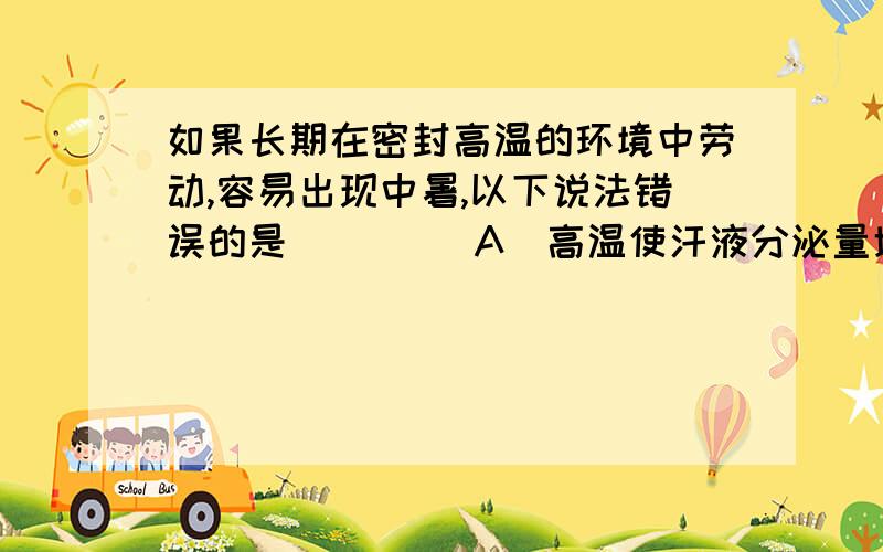 如果长期在密封高温的环境中劳动,容易出现中暑,以下说法错误的是 ( ) (A)高温使汗液分泌量增多,导致容如果长期在密封高温的环境中劳动,容易出现中暑,以下说法错误的是 ( )(A)高温使汗液