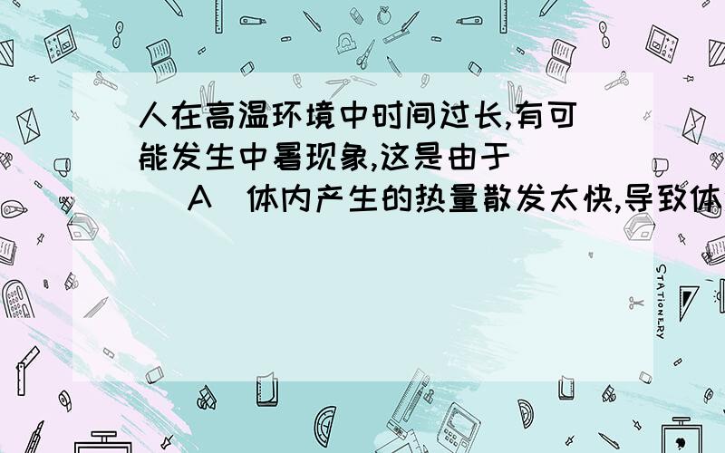 人在高温环境中时间过长,有可能发生中暑现象,这是由于 ( )A．体内产生的热量散发太快,导致体温下降B．体内产生的热量散发不出去,导致体温升高C．汗液分泌太多,导致水分代谢紊乱D．体内