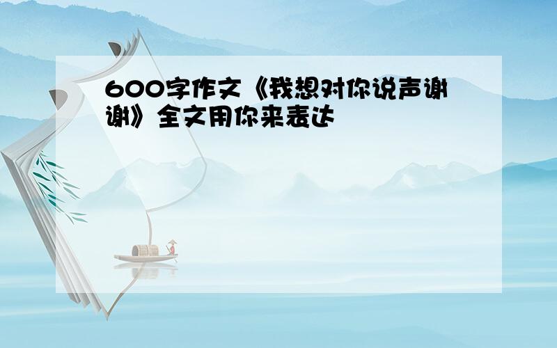 600字作文《我想对你说声谢谢》全文用你来表达