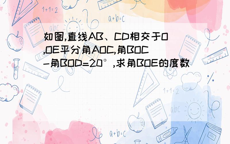 如图,直线AB、CD相交于O,OE平分角AOC,角BOC-角BOD=20°,求角BOE的度数