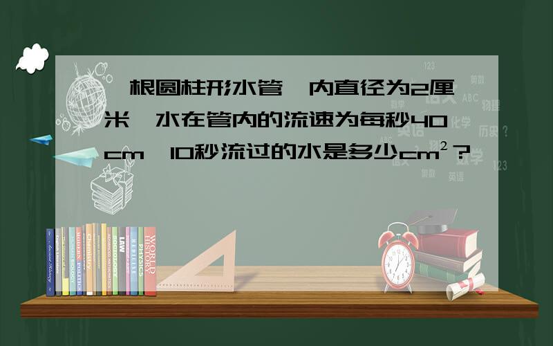 一根圆柱形水管,内直径为2厘米,水在管内的流速为每秒40cm,10秒流过的水是多少cm²?