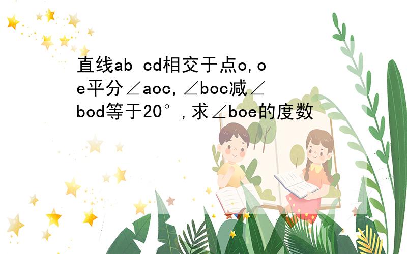 直线ab cd相交于点o,oe平分∠aoc,∠boc减∠bod等于20°,求∠boe的度数