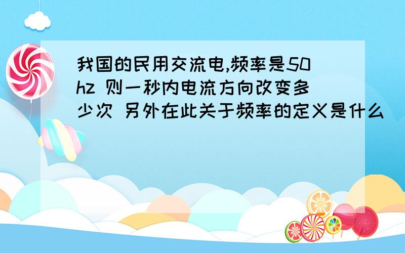 我国的民用交流电,频率是50hz 则一秒内电流方向改变多少次 另外在此关于频率的定义是什么