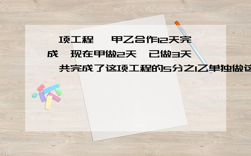 一项工程 ,甲乙合作12天完成,现在甲做2天,已做3天,一共完成了这项工程的5分之1乙单独做这项工程需要多少天