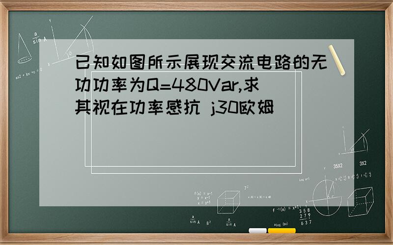 已知如图所示展现交流电路的无功功率为Q=480Var,求其视在功率感抗 j30欧姆