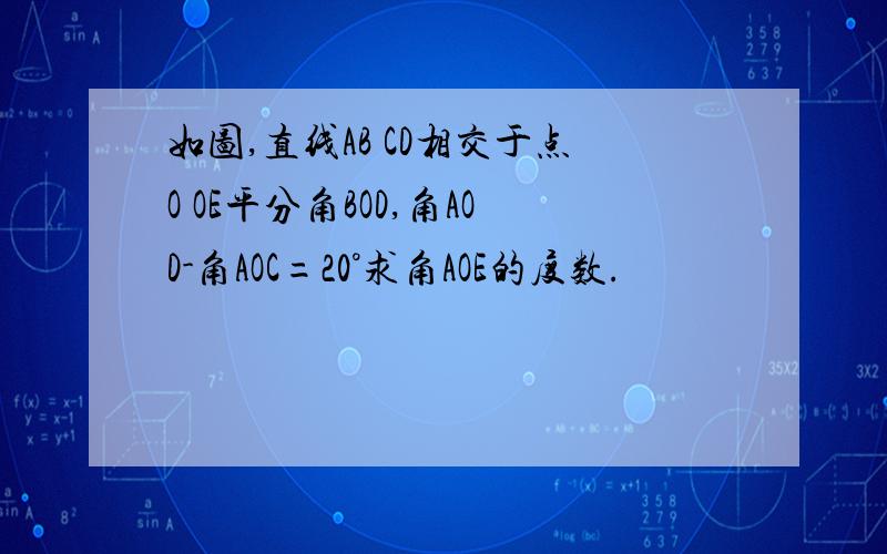 如图,直线AB CD相交于点O OE平分角BOD,角AOD-角AOC=20°求角AOE的度数.