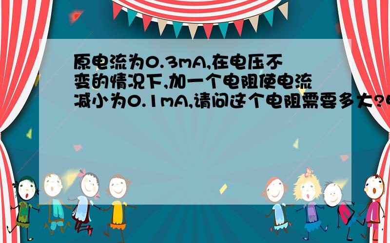 原电流为0.3mA,在电压不变的情况下,加一个电阻使电流减小为0.1mA,请问这个电阻需要多大?电压直流24V