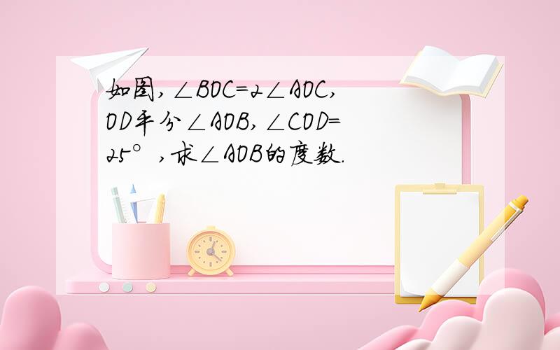 如图,∠BOC=2∠AOC,OD平分∠AOB,∠COD=25°,求∠AOB的度数.