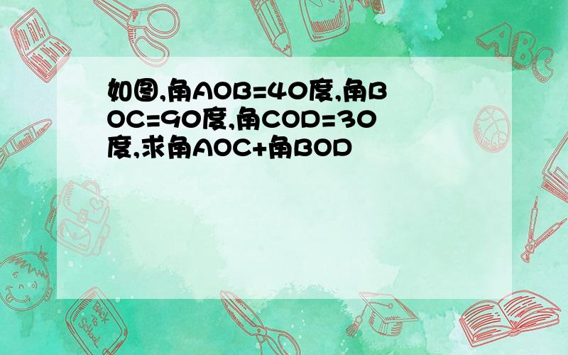 如图,角AOB=40度,角BOC=90度,角COD=30度,求角AOC+角BOD