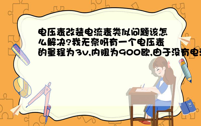 电压表改装电流表类似问题该怎么解决?我无奈呀有一个电压表的量程为3v,内阻为900欧,由于没有电流表,需要将其改装成为一个量程为0.6A的电流表,则应___联一个电阻为___欧的电阻,当改装后去