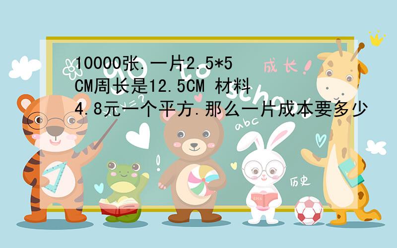 10000张.一片2.5*5CM周长是12.5CM 材料4.8元一个平方.那么一片成本要多少