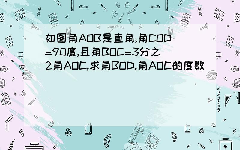 如图角AOB是直角,角COD=90度,且角BOC=3分之2角AOC,求角BOD.角AOC的度数