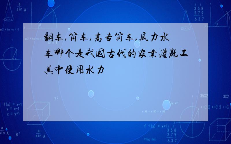 翻车,筒车,高专筒车,风力水车哪个是我国古代的农业灌溉工具中使用水力