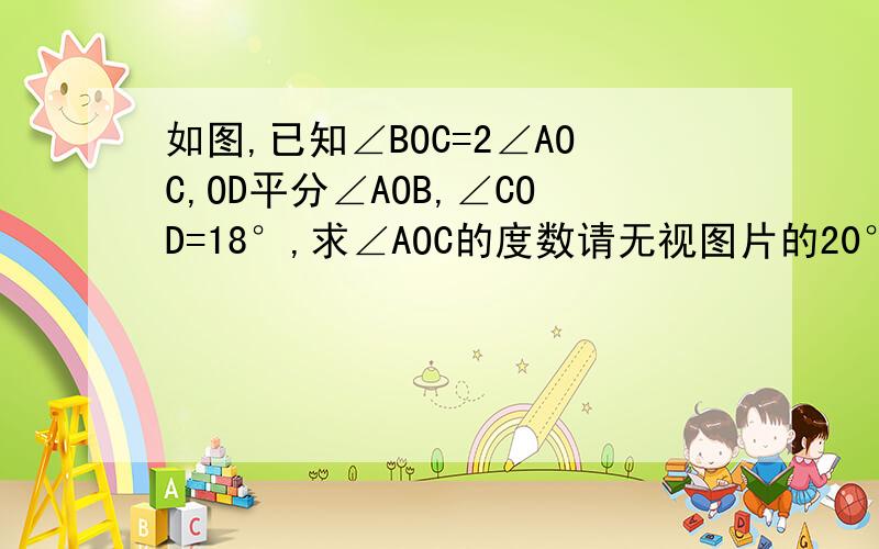 如图,已知∠BOC=2∠AOC,OD平分∠AOB,∠COD=18°,求∠AOC的度数请无视图片的20°