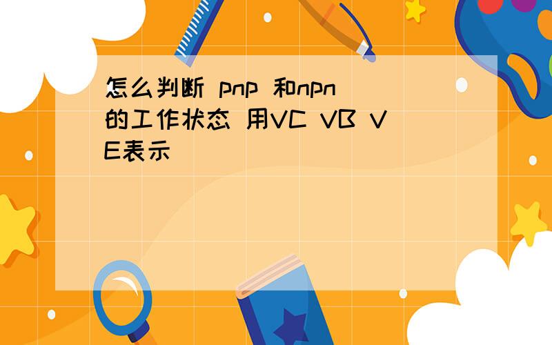 怎么判断 pnp 和npn 的工作状态 用VC VB VE表示