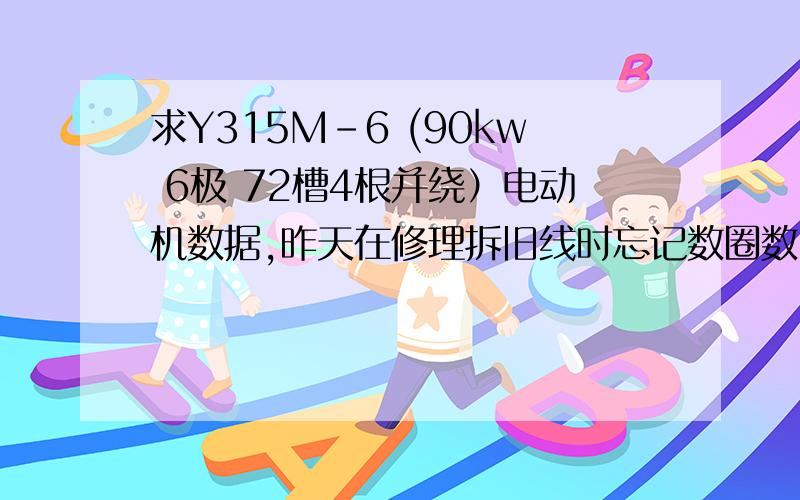 求Y315M-6 (90kw 6极 72槽4根并绕）电动机数据,昨天在修理拆旧线时忘记数圈数了,有谁知道他的每槽圈数和线径,,我也查过了,也是Y315M1-6的,3根并绕的,但现在这台机子是4根并绕,我现在用的是4根1.