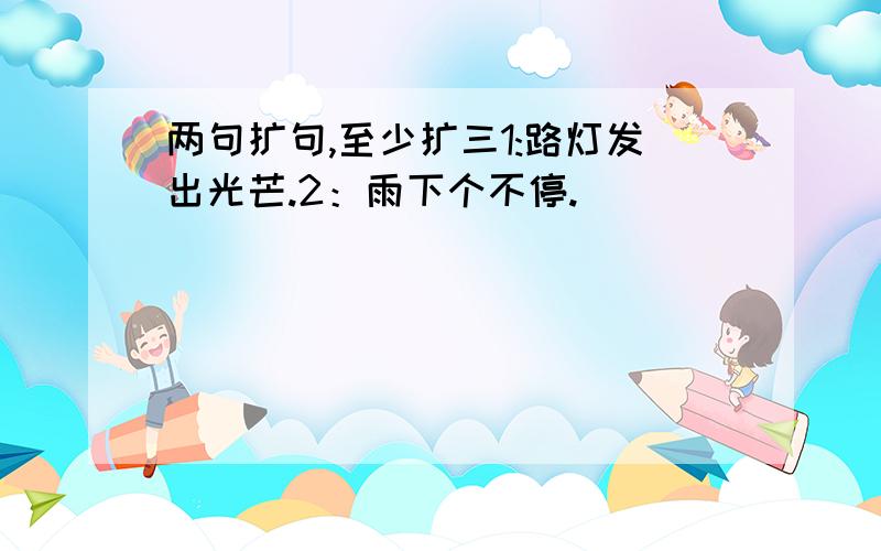 两句扩句,至少扩三1:路灯发出光芒.2：雨下个不停.