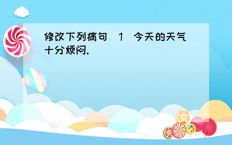 修改下列病句(1)今天的天气十分烦闷.