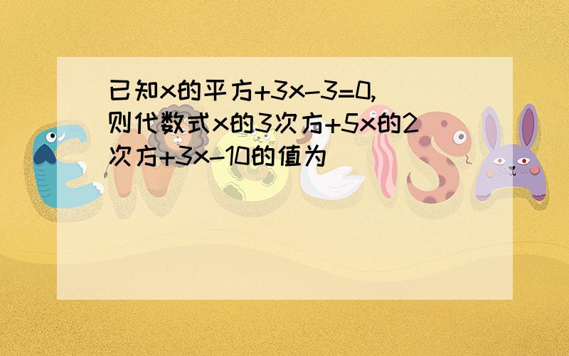 已知x的平方+3x-3=0,则代数式x的3次方+5x的2次方+3x-10的值为