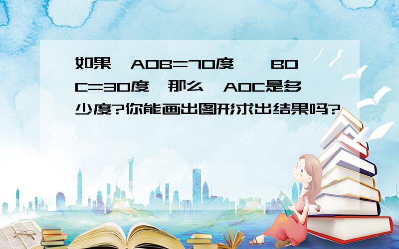 如果∠AOB=70度,∠BOC=30度,那么∠AOC是多少度?你能画出图形求出结果吗?