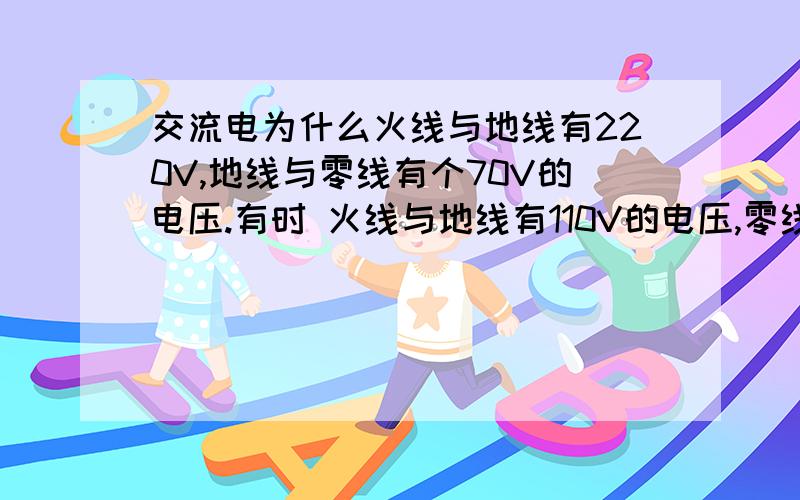 交流电为什么火线与地线有220V,地线与零线有个70V的电压.有时 火线与地线有110V的电压,零线与地线有40V的电压.按理说地线与零线是相通的,怎么会出现电压不同呢?