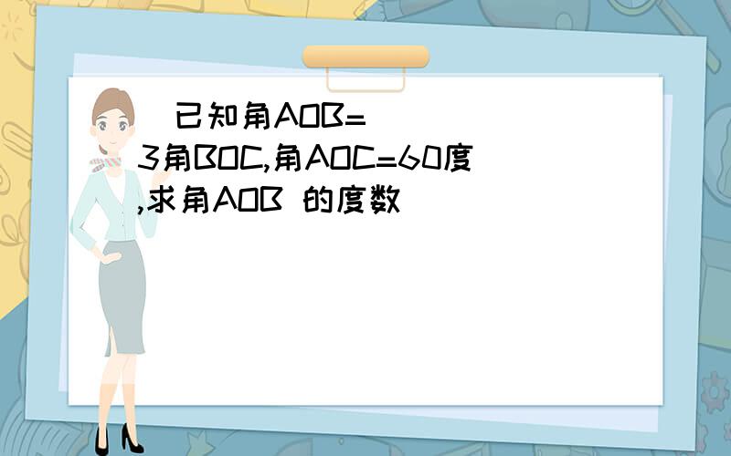   已知角AOB=3角BOC,角AOC=60度,求角AOB 的度数