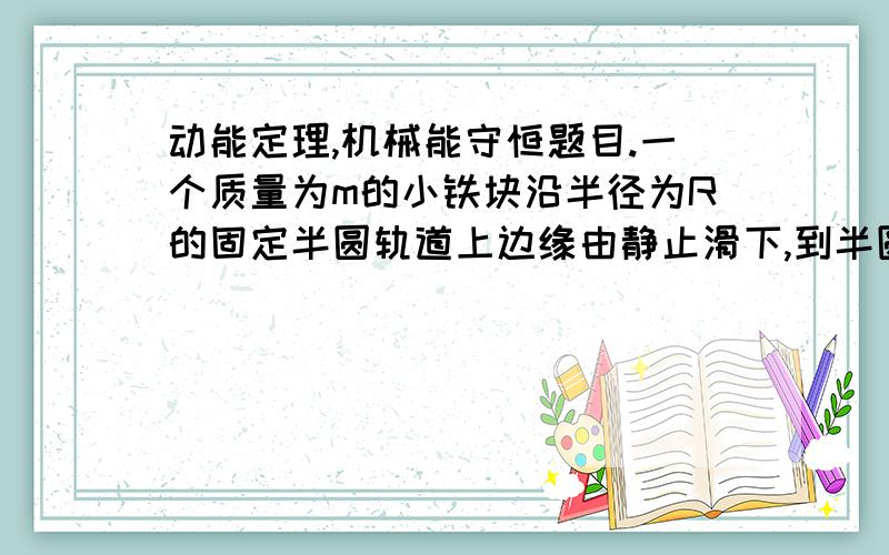 动能定理,机械能守恒题目.一个质量为m的小铁块沿半径为R的固定半圆轨道上边缘由静止滑下,到半圆底部时,轨道所受压力为铁块重力的1．5倍,则此过程中铁块损失的机械能为为多少?求讲解