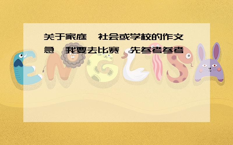 关于家庭,社会或学校的作文,急,我要去比赛,先参考参考