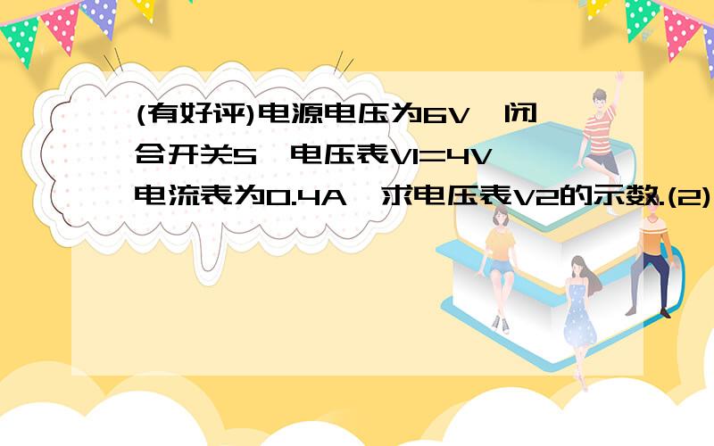 (有好评)电源电压为6V,闭合开关S,电压表V1=4V,电流表为0.4A,求电压表V2的示数.(2)R1、R2的阻值,求R1、R2的阻值.