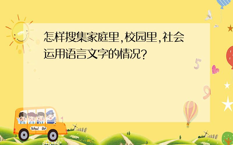 怎样搜集家庭里,校园里,社会运用语言文字的情况?