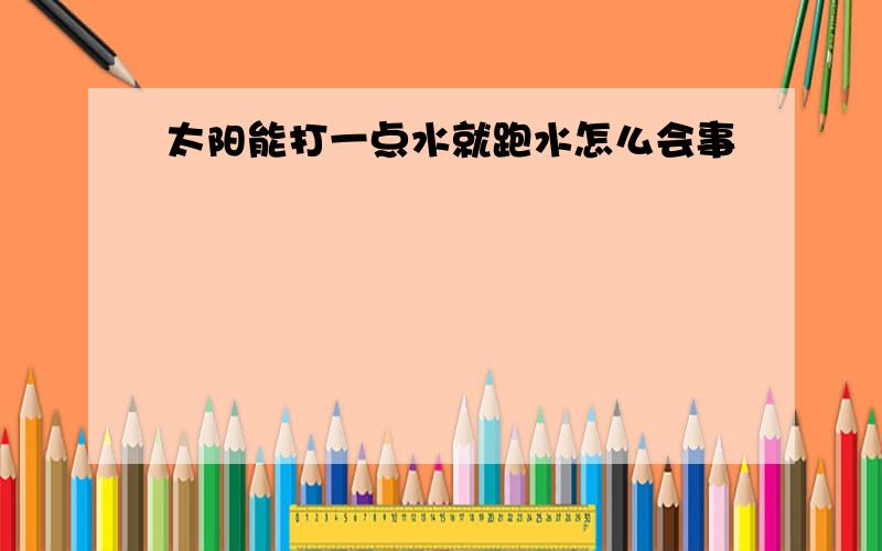 太阳能打一点水就跑水怎么会事