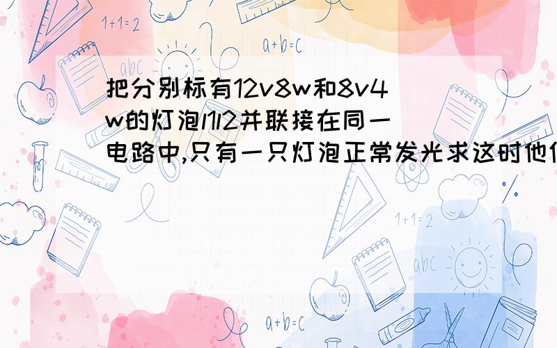 把分别标有12v8w和8v4w的灯泡l1l2并联接在同一电路中,只有一只灯泡正常发光求这时他们消耗的实际功率为多大                                                      真心求接悬赏可以加