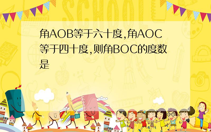 角AOB等于六十度,角AOC等于四十度,则角BOC的度数是